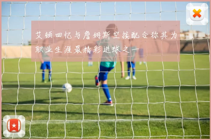 艾顿回忆与詹姆斯空接配合称其为职业生涯最精彩进球之一