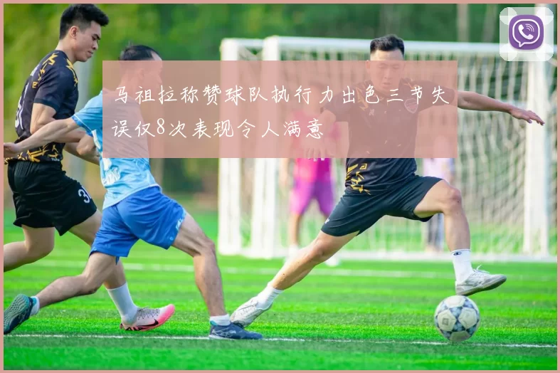 马祖拉称赞球队执行力出色三节失误仅8次表现令人满意