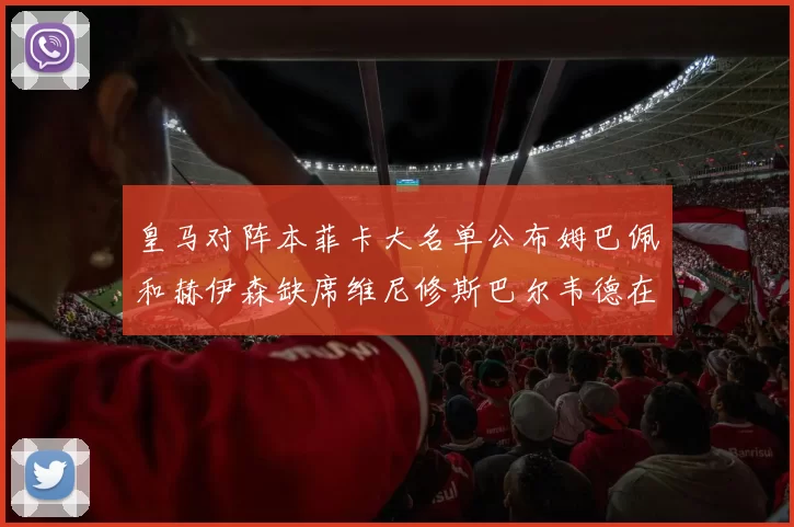 皇马对阵本菲卡大名单公布姆巴佩和赫伊森缺席维尼修斯巴尔韦德在列