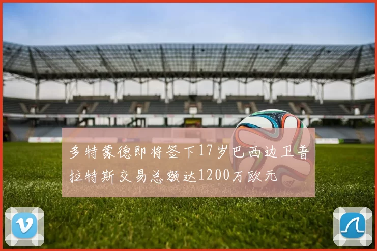 多特蒙德即将签下17岁巴西边卫普拉特斯交易总额达1200万欧元