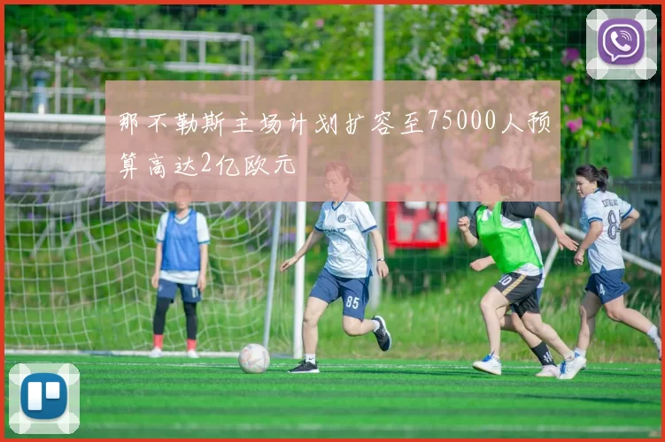 那不勒斯主场计划扩容至75000人预算高达2亿欧元