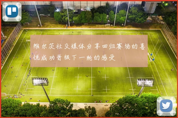 维尔茨社交媒体分享回归赛场的喜悦成功晋级下一轮的感受