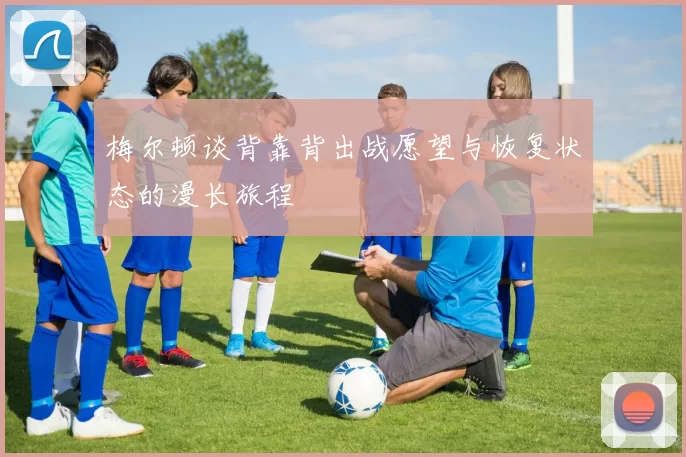 梅尔顿谈背靠背出战愿望与恢复状态的漫长旅程