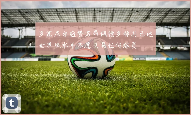 罗塞尼尔盛赞若昂佩德罗称其已达世界级水平不愿交易任何球员