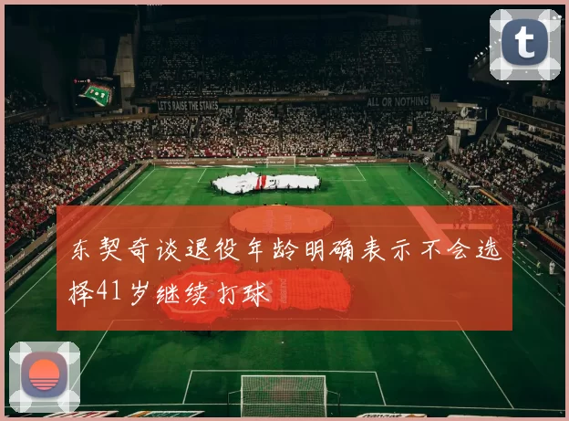东契奇谈退役年龄明确表示不会选择41岁继续打球