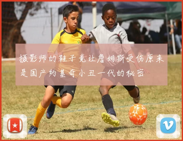 摄影师的鞋子竟让詹姆斯受伤原来是国产约基奇小丑一代的秘密