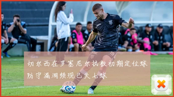 切尔西在罗塞尼尔执教初期定位球防守漏洞频现已失七球