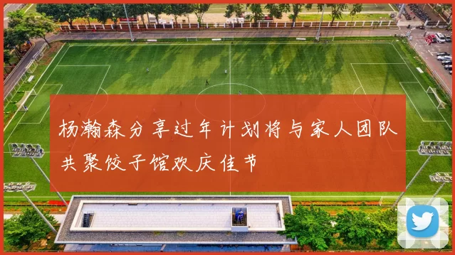杨瀚森分享过年计划将与家人团队共聚饺子馆欢庆佳节