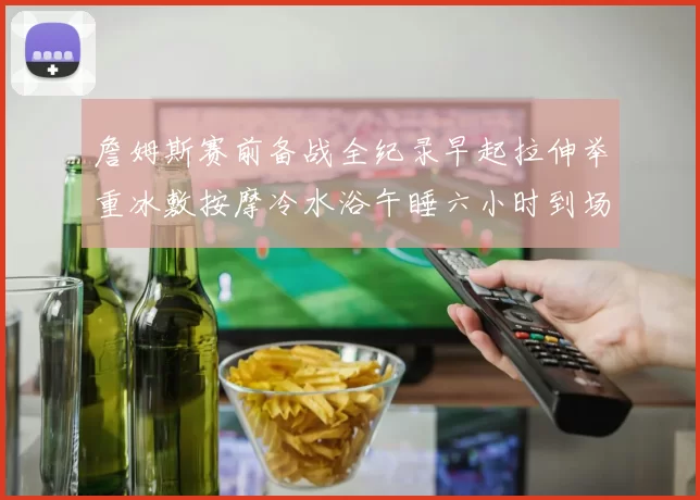詹姆斯赛前备战全纪录早起拉伸举重冰敷按摩冷水浴午睡六小时到场准备