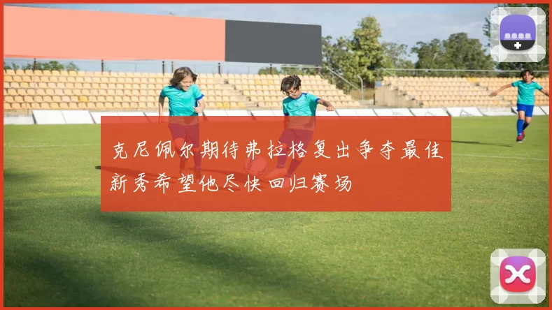 克尼佩尔期待弗拉格复出争夺最佳新秀希望他尽快回归赛场