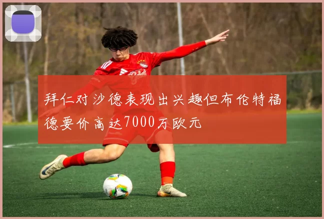 拜仁对沙德表现出兴趣但布伦特福德要价高达7000万欧元