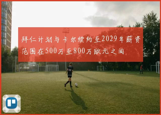 拜仁计划与卡尔续约至2029年薪资范围在500万至800万欧元之间