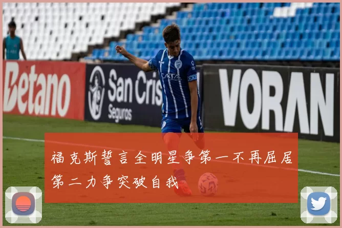 福克斯誓言全明星争第一不再屈居第二力争突破自我