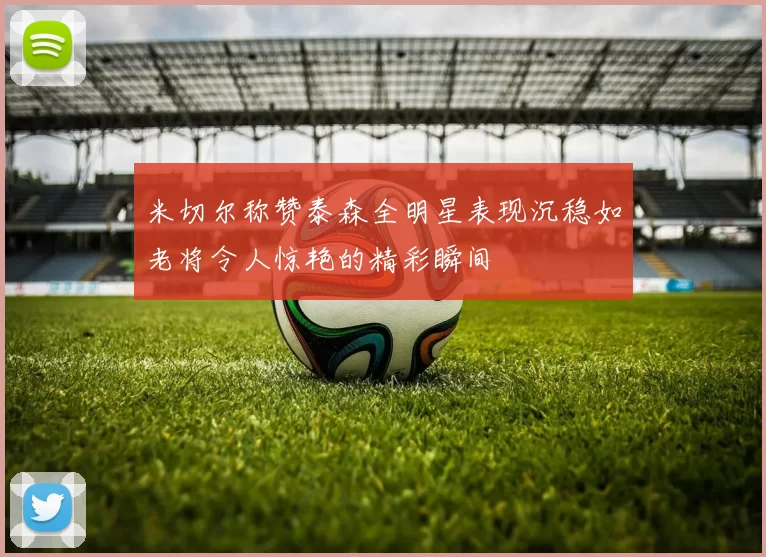 米切尔称赞泰森全明星表现沉稳如老将令人惊艳的精彩瞬间