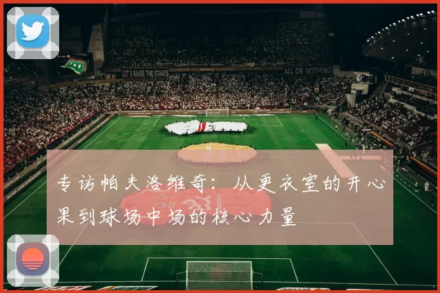 专访帕夫洛维奇：从更衣室的开心果到球场中场的核心力量